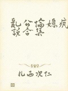 乱公伦媳疯狂小说合集