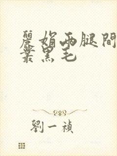 丽娟两腿间一大丛黑毛