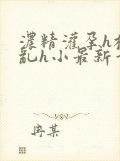 浓精灌孕h校园乱h小最新章节