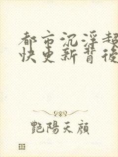 都市沉浮超前超快更新背后原因