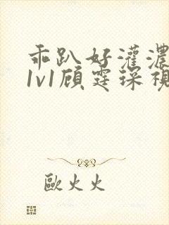 乖趴好灌浓精h1v1顾霆琛视频