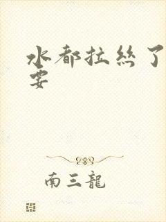 水都拉丝了还不要