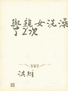 与亲女洗澡时伦了2次