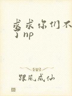 求求你们不要做了np