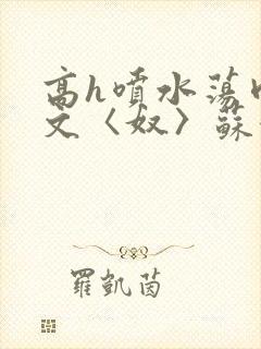 高h喷水荡肉欲文〈奴〉苏妖精