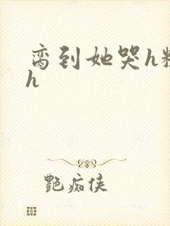 脔到她哭h粗话h