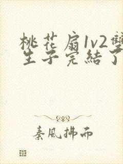 桃花扇1v2双生子完结了吗