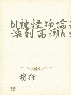 bl被怪物伦流澡到高潮h文