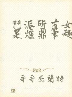 门派所有女子都是炉鼎笔趣阁