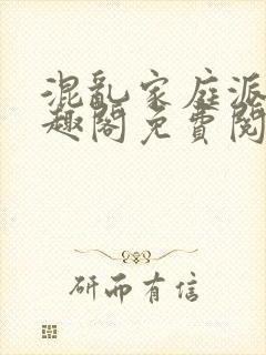 混乱家庭派对笔趣阁免费阅读全文笔趣阁