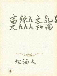 高辣h文乱乳h文hhh和尚