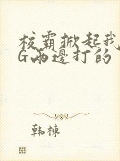 校霸掀起我光PG两边打的