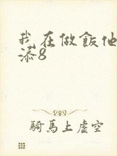 我在做饭他在下添8