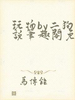 玩物by二狗小说笔趣阁免费阅读