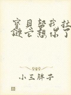 宝贝帮我拉开拉链它想你了视频封面