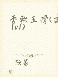 香软玉滑(高h 1v1)