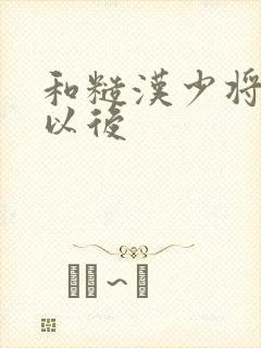 和糙汉少将闪婚以后