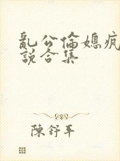 乱公伦媳疯狂小说合集