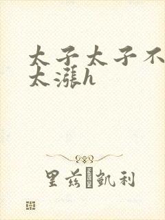 太子太子不要了太涨h