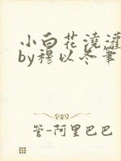 小白花浇灌日常by穆以冬笔趣阁封面