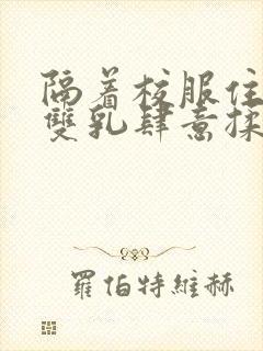 隔着校服住她的双乳肆意揉