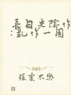 长日光阴作者 : 乱作一团