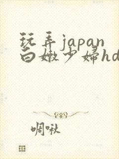 玩弄japan白嫩少妇hd小说
