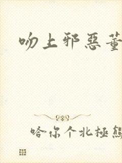 吻上邪恶董事长