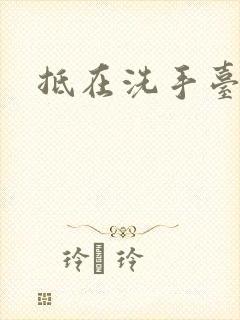 抵在洗手台顶弄