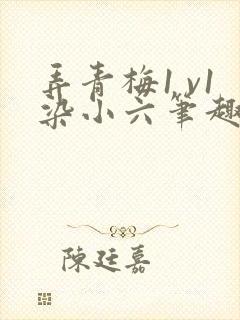 弄青梅1 v1染小六笔趣阁