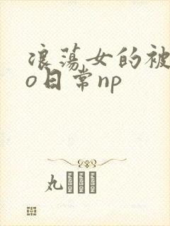 浪荡女的被cao日常np