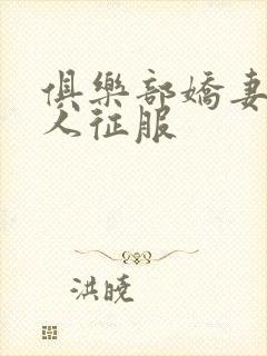 俱乐部娇妻被黑人征服