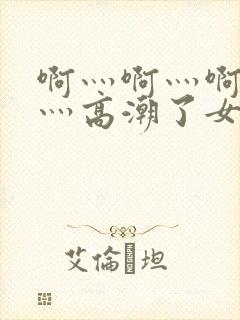 啊灬啊灬啊灬快灬高潮了女