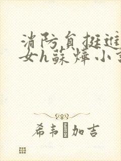 消防员挺进乖乖女h苏烨小说