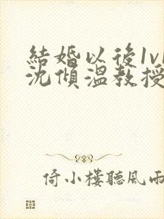 结婚以后1v1沈倾温教授的简介