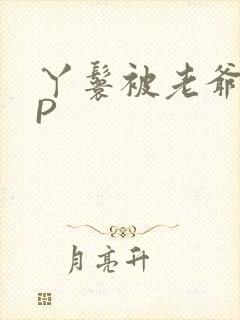 丫鬟被老爷玩NP