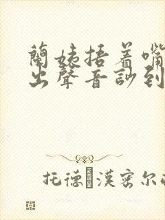 兰姨捂着嘴怕发出声音吵到