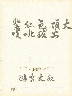 紫红色硕大噗呲噗呲拔出