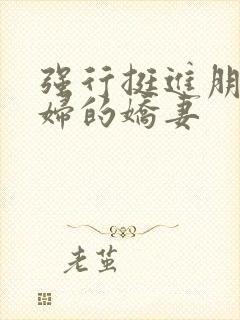 强行挺进朋友孕妇的娇妻