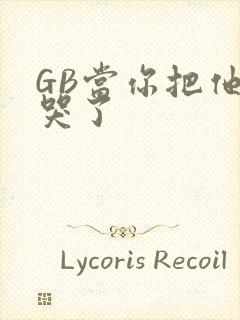 GB当你把他抄哭了