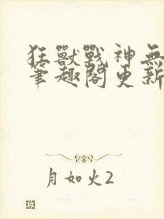 狂兽战神无弹窗笔趣阁更新