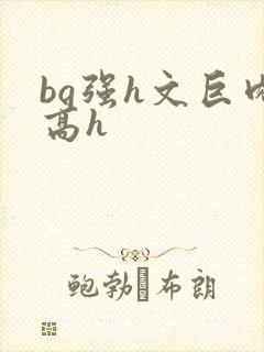 bg强h文巨肉高h