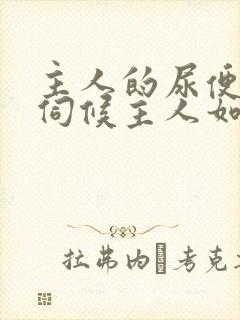 主人的尿便器h伺候主人如厕吞尿