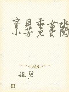 宝贝乖女水真多小芳免费阅读封面