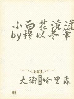 小白花浇灌日常by穆以冬笔趣阁封面