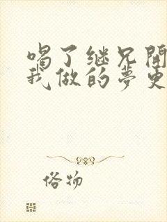 喝了继兄开的药我做的梦更精彩了