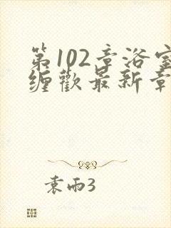 第102章浴室缠欢最新章节更新时间