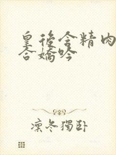 皇后含精肉臀迎合娇吟