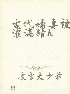 古代娇妻被邻居灌满精h