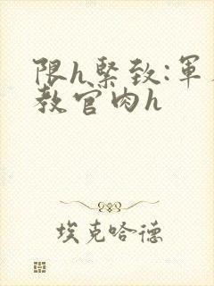 限h紧致:军人教官肉h封面